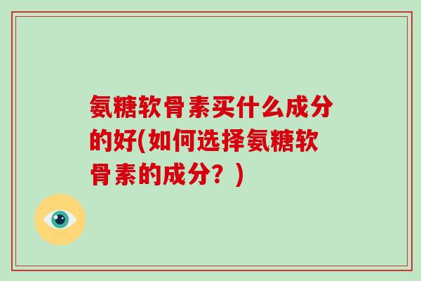 氨糖软骨素买什么成分的好(如何选择氨糖软骨素的成分?) 氨糖软骨素买什么成分的好(如何选择氨糖软骨素的成分?)