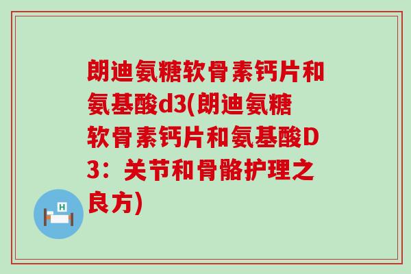 朗迪氨糖软骨素钙片和氨基酸d3(朗迪氨糖软骨素钙片和氨基酸D3:关节和骨骼护理之良方) 朗迪氨糖软骨素钙片和氨基酸d3(朗迪氨糖软骨素钙片和氨基酸D3:关节和骨骼护理之良方)