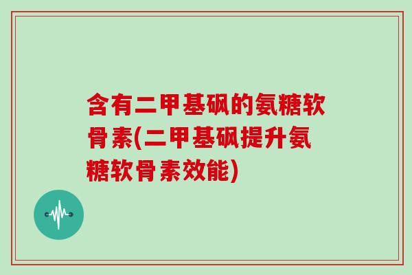 含有二甲基砜的氨糖软骨素(二甲基砜提升氨糖软骨素效能)