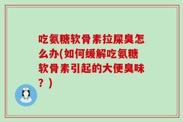 吃氨糖软骨素拉屎臭怎么办(如何缓解吃氨糖软骨素引起的大便臭味?) 吃氨糖软骨素拉屎臭怎么办(如何缓解吃氨糖软骨素引起的大便臭味?)