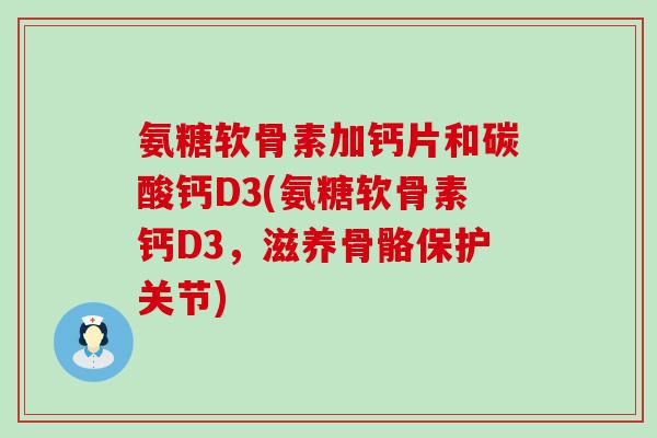氨糖软骨素加钙片和碳酸钙D3(氨糖软骨素钙D3，滋养骨骼保护关节)