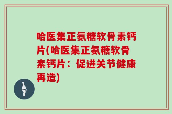 哈医集正氨糖软骨素钙片(哈医集正氨糖软骨素钙片:促进关节健康再造) 哈医集正氨糖软骨素钙片(哈医集正氨糖软骨素钙片:促进关节健康再造)