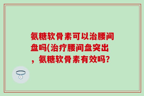氨糖软骨素可以腰间盘吗(腰间盘突出，氨糖软骨素有效吗？