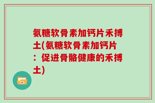 氨糖软骨素加钙片禾搏土(氨糖软骨素加钙片：促进骨骼健康的禾搏土)