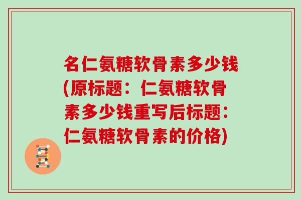 名仁氨糖软骨素多少钱(原标题：仁氨糖软骨素多少钱重写后标题：仁氨糖软骨素的价格)