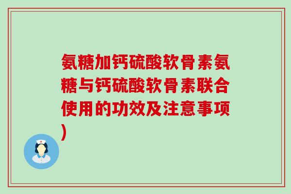 氨糖加钙硫酸软骨素氨糖与钙硫酸软骨素联合使用的功效及注意事项) 氨糖加钙硫酸软骨素氨糖与钙硫酸软骨素联合使用的功效及注意事项)
