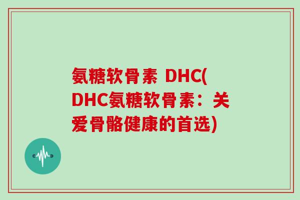 氨糖软骨素 DHC(DHC氨糖软骨素:关爱骨骼健康的首选) 氨糖软骨素 DHC(DHC氨糖软骨素:关爱骨骼健康的首选)