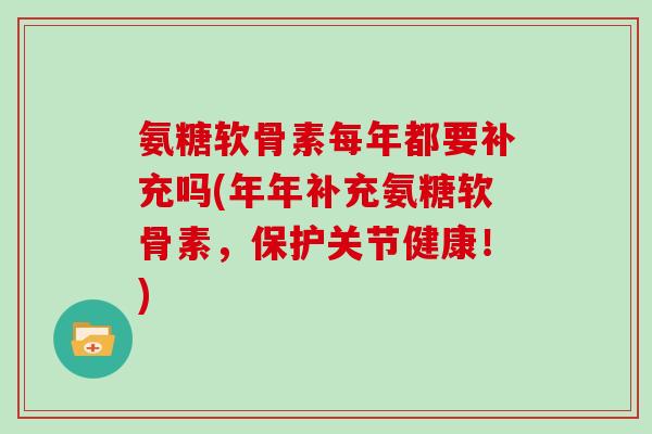 氨糖软骨素每年都要补充吗(年年补充氨糖软骨素,保护关节健康!) 氨糖软骨素每年都要补充吗(年年补充氨糖软骨素,保护关节健康!)