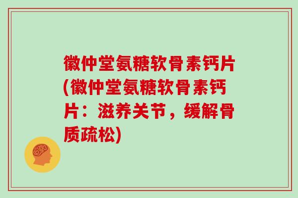 徽仲堂氨糖软骨素钙片(徽仲堂氨糖软骨素钙片：滋养关节，缓解)