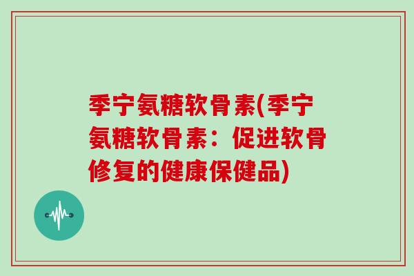季宁氨糖软骨素(季宁氨糖软骨素：促进软骨修复的健康保健品)