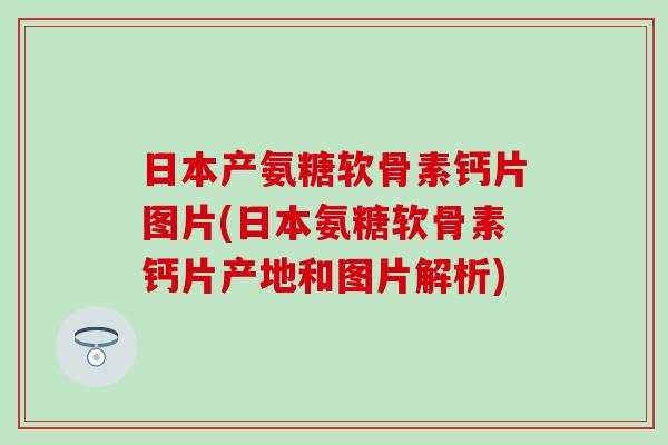 日本产氨糖软骨素钙片图片(日本氨糖软骨素钙片产地和图片解析) 日本产氨糖软骨素钙片图片(日本氨糖软骨素钙片产地和图片解析)