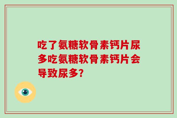吃了氨糖软骨素钙片尿多吃氨糖软骨素钙片会导致尿多? 吃了氨糖软骨素钙片尿多吃氨糖软骨素钙片会导致尿多?