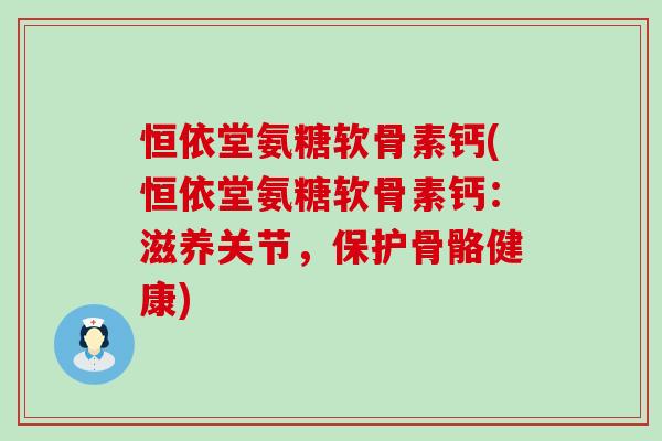恒依堂氨糖软骨素钙(恒依堂氨糖软骨素钙:滋养关节,保护骨骼健康) 恒依堂氨糖软骨素钙(恒依堂氨糖软骨素钙:滋养关节,保护骨骼健康)