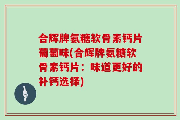 合辉牌氨糖软骨素钙片葡萄味(合辉牌氨糖软骨素钙片:味道更好的补钙选择) 合辉牌氨糖软骨素钙片葡萄味(合辉牌氨糖软骨素钙片:味道更好的补钙选择)