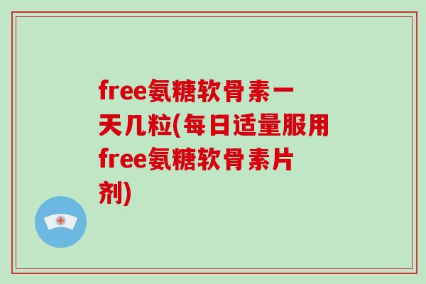 free氨糖软骨素一天几粒(每日适量服用free氨糖软骨素片剂) free氨糖软骨素一天几粒(每日适量服用free氨糖软骨素片剂)