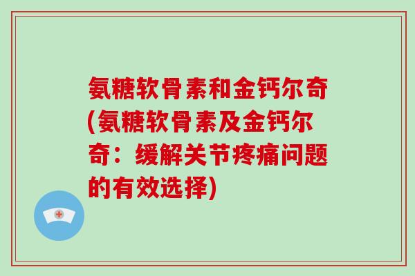 氨糖软骨素和金钙尔奇(氨糖软骨素及金钙尔奇:缓解关节问题的有效选择) 氨糖软骨素和金钙尔奇(氨糖软骨素及金钙尔奇:缓解关节问题的有效选择)