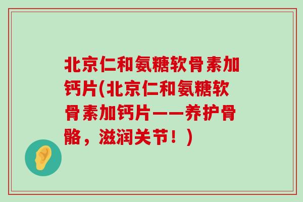 北京仁和氨糖软骨素加钙片(北京仁和氨糖软骨素加钙片——养护骨骼，滋润关节！)
