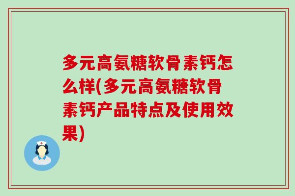 多元高氨糖软骨素钙怎么样(多元高氨糖软骨素钙产品特点及使用效果) 多元高氨糖软骨素钙怎么样(多元高氨糖软骨素钙产品特点及使用效果)