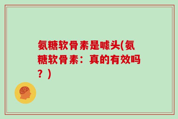 氨糖软骨素是噱头(氨糖软骨素：真的有效吗？)