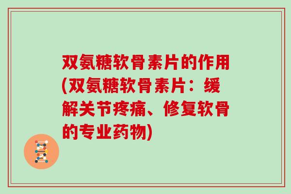 双氨糖软骨素片的作用(双氨糖软骨素片：缓解关节、修复软骨的专业)