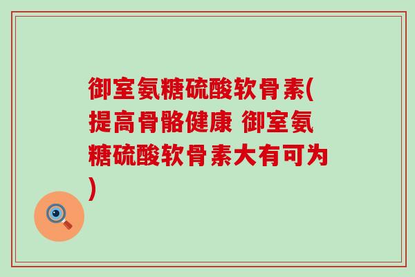 御室氨糖硫酸软骨素(提高骨骼健康 御室氨糖硫酸软骨素大有可为) 御室氨糖硫酸软骨素(提高骨骼健康 御室氨糖硫酸软骨素大有可为)