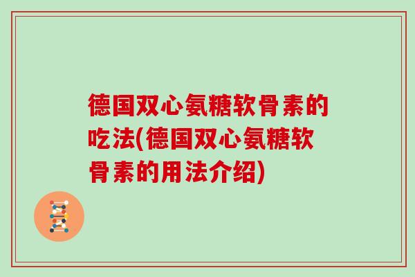 德国双心氨糖软骨素的吃法(德国双心氨糖软骨素的用法介绍) 德国双心氨糖软骨素的吃法(德国双心氨糖软骨素的用法介绍)