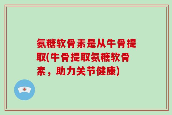 氨糖软骨素是从牛骨提取(牛骨提取氨糖软骨素,助力关节健康) 氨糖软骨素是从牛骨提取(牛骨提取氨糖软骨素,助力关节健康)
