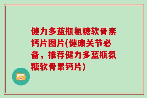 健力多蓝瓶氨糖软骨素钙片图片(健康关节必备,推荐健力多蓝瓶氨糖软骨素钙片) 健力多蓝瓶氨糖软骨素钙片图片(健康关节必备,推荐健力多蓝瓶氨糖软骨素钙片)