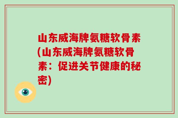 山东威海牌氨糖软骨素(山东威海牌氨糖软骨素:促进关节健康的秘密) 山东威海牌氨糖软骨素(山东威海牌氨糖软骨素:促进关节健康的秘密)
