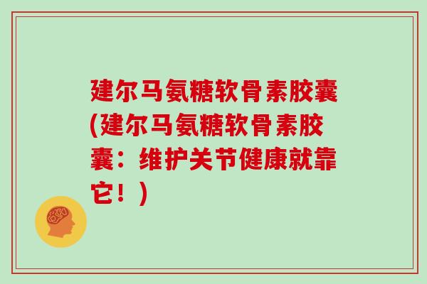 建尔马氨糖软骨素胶囊(建尔马氨糖软骨素胶囊:维护关节健康就靠它!) 建尔马氨糖软骨素胶囊(建尔马氨糖软骨素胶囊:维护关节健康就靠它!)