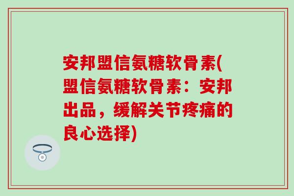 安邦盟信氨糖软骨素(盟信氨糖软骨素:安邦出品,缓解关节的良心选择) 安邦盟信氨糖软骨素(盟信氨糖软骨素:安邦出品,缓解关节的良心选择)