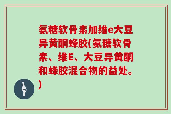 氨糖软骨素加维e大豆异黄酮蜂胶(氨糖软骨素、维E、大豆异黄酮和蜂胶混合物的益处。)
