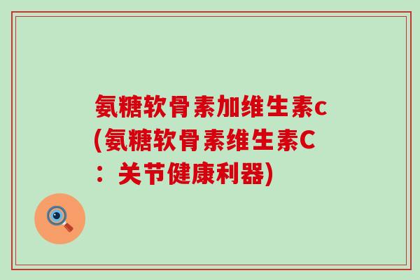氨糖软骨素加维生素c(氨糖软骨素维生素C:关节健康利器) 氨糖软骨素加维生素c(氨糖软骨素维生素C:关节健康利器)