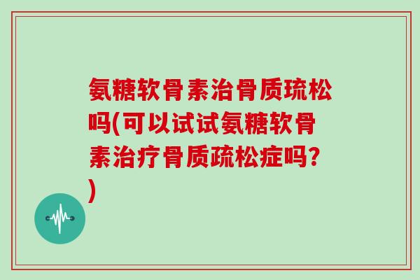 氨糖软骨素骨质琉松吗(可以试试氨糖软骨素症吗？)