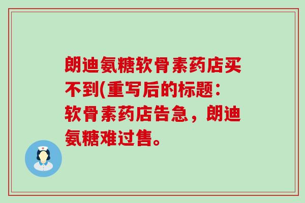 朗迪氨糖软骨素药店买不到(重写后的标题:软骨素药店告急,朗迪氨糖难过售。 朗迪氨糖软骨素药店买不到(重写后的标题:软骨素药店告急,朗迪氨糖难过售。