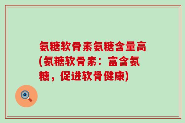氨糖软骨素氨糖含量高(氨糖软骨素：富含氨糖，促进软骨健康)