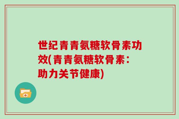 世纪青青氨糖软骨素功效(青青氨糖软骨素：助力关节健康)