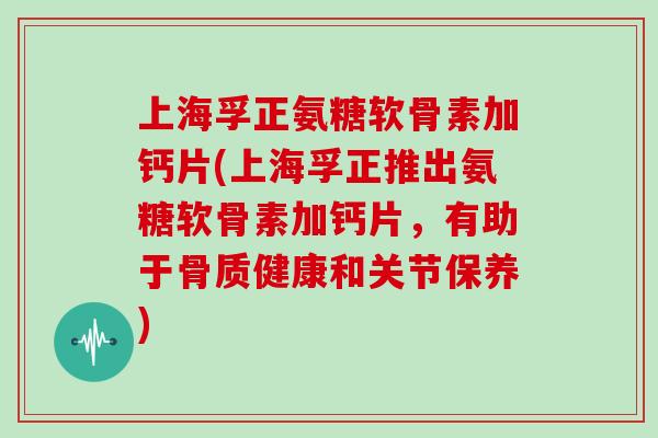 上海孚正氨糖软骨素加钙片(上海孚正推出氨糖软骨素加钙片，有助于骨质健康和关节保养)