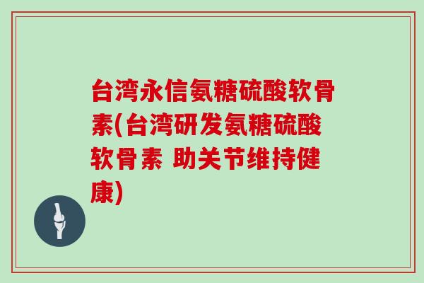 台湾永信氨糖硫酸软骨素(台湾研发氨糖硫酸软骨素 助关节维持健康)