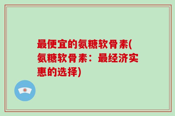 便宜的氨糖软骨素(氨糖软骨素：经济实惠的选择)
