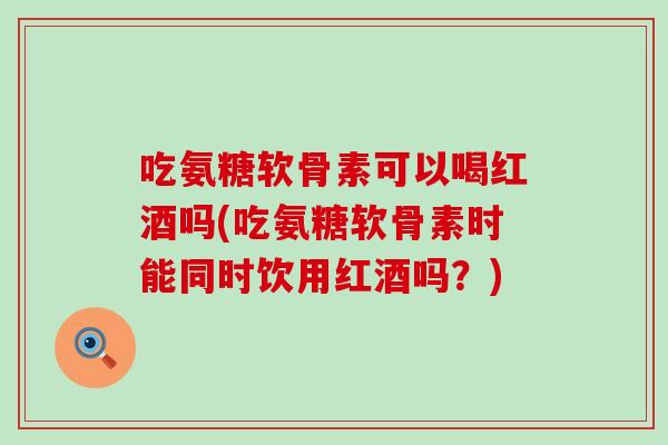 吃氨糖软骨素可以喝红酒吗(吃氨糖软骨素时能同时饮用红酒吗?) 吃氨糖软骨素可以喝红酒吗(吃氨糖软骨素时能同时饮用红酒吗?)