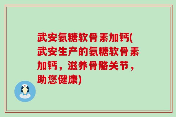 武安氨糖软骨素加钙(武安生产的氨糖软骨素加钙,滋养骨骼关节,助您健康) 武安氨糖软骨素加钙(武安生产的氨糖软骨素加钙,滋养骨骼关节,助您健康)