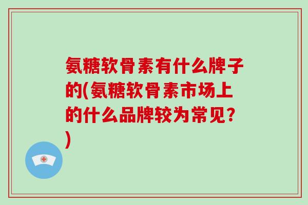氨糖软骨素有什么牌子的(氨糖软骨素市场上的什么品牌较为常见？)