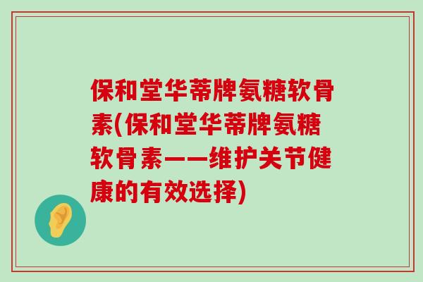 保和堂华蒂牌氨糖软骨素(保和堂华蒂牌氨糖软骨素——维护关节健康的有效选择) 保和堂华蒂牌氨糖软骨素(保和堂华蒂牌氨糖软骨素——维护关节健康的有效选择)