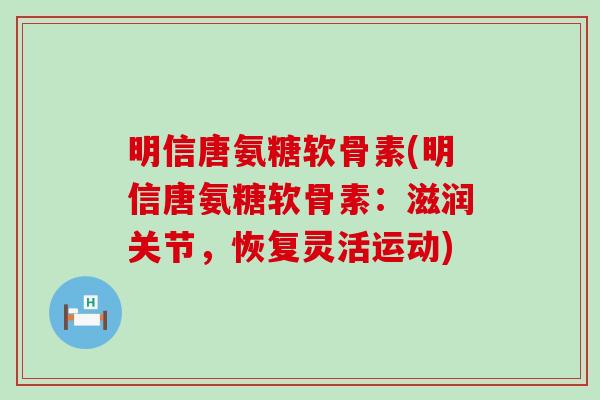 明信唐氨糖软骨素(明信唐氨糖软骨素:滋润关节,恢复灵活运动) 明信唐氨糖软骨素(明信唐氨糖软骨素:滋润关节,恢复灵活运动)