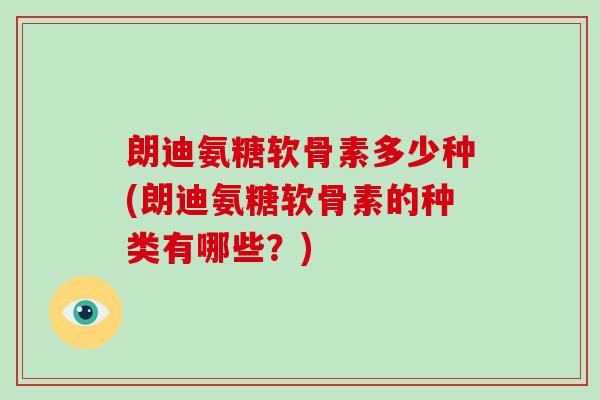 朗迪氨糖软骨素多少种(朗迪氨糖软骨素的种类有哪些?) 朗迪氨糖软骨素多少种(朗迪氨糖软骨素的种类有哪些?)