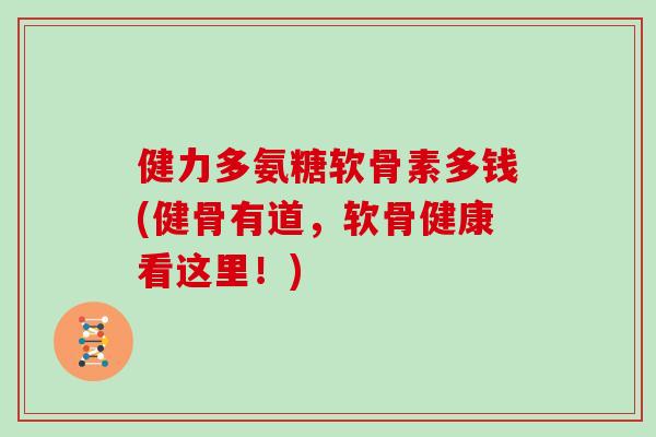 健力多氨糖软骨素多钱(健骨有道,软骨健康看这里!) 健力多氨糖软骨素多钱(健骨有道,软骨健康看这里!)
