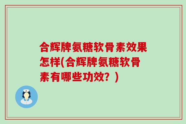 合辉牌氨糖软骨素效果怎样(合辉牌氨糖软骨素有哪些功效？)
