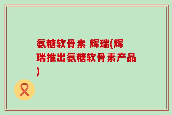 氨糖软骨素 辉瑞(辉瑞推出氨糖软骨素产品) 氨糖软骨素 辉瑞(辉瑞推出氨糖软骨素产品)