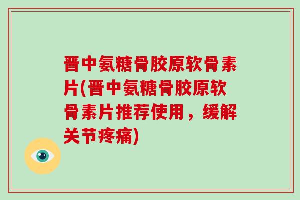 晋中氨糖骨胶原软骨素片(晋中氨糖骨胶原软骨素片推荐使用,缓解关节) 晋中氨糖骨胶原软骨素片(晋中氨糖骨胶原软骨素片推荐使用,缓解关节)
